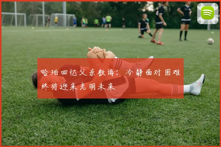 哈珀回忆父亲教诲：冷静面对困难终将迎来光明未来