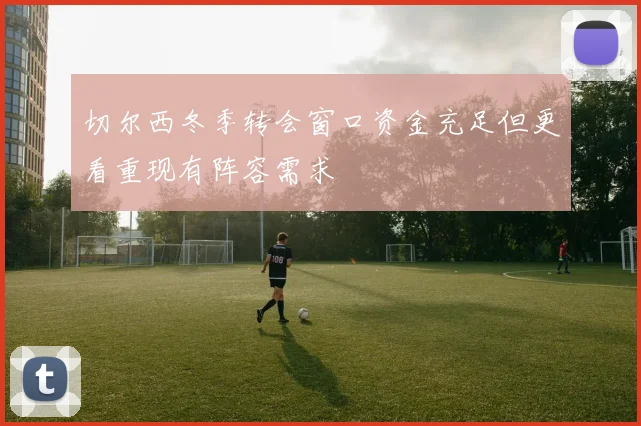 切尔西冬季转会窗口资金充足但更看重现有阵容需求