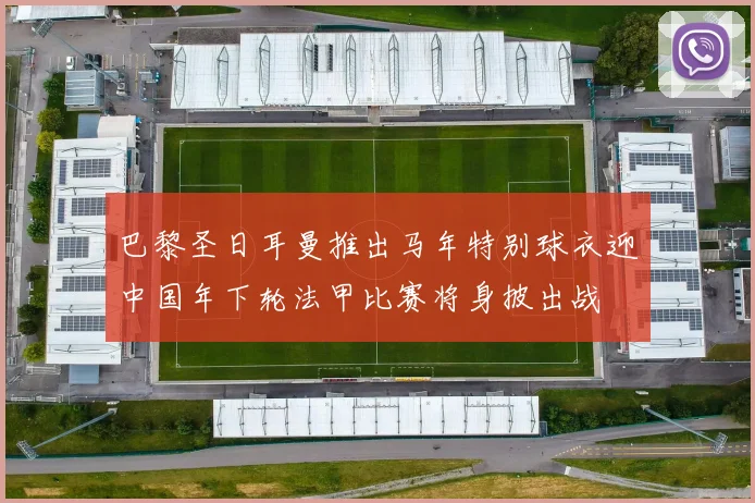 巴黎圣日耳曼推出马年特别球衣迎中国年下轮法甲比赛将身披出战