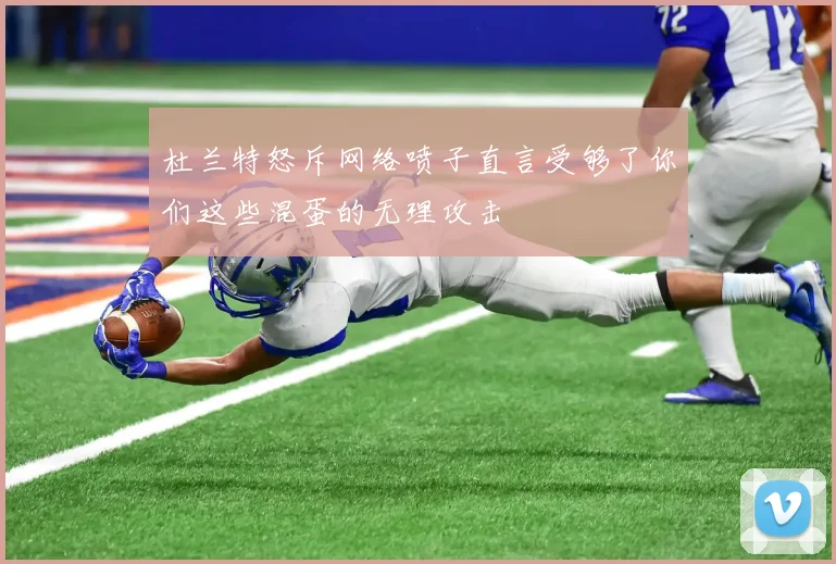 杜兰特怒斥网络喷子直言受够了你们这些混蛋的无理攻击