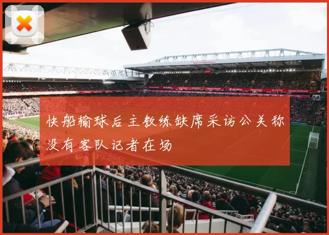 快船输球后主教练缺席采访公关称没有客队记者在场
