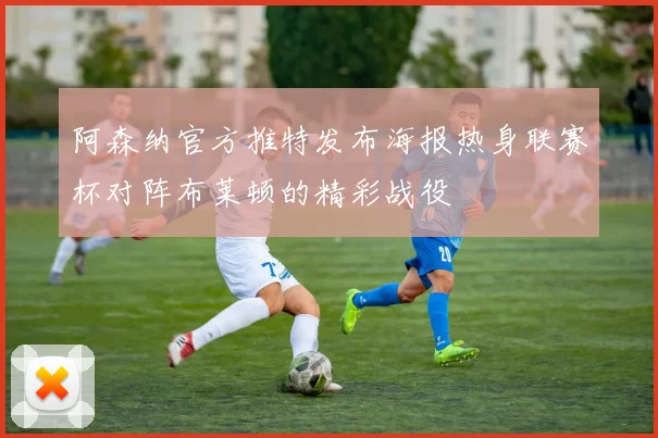 阿森纳官方推特发布海报热身联赛杯对阵布莱顿的精彩战役