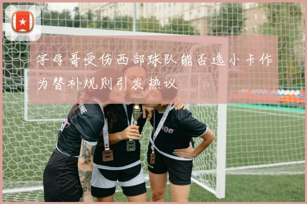 字母哥受伤西部球队能否选小卡作为替补规则引发热议