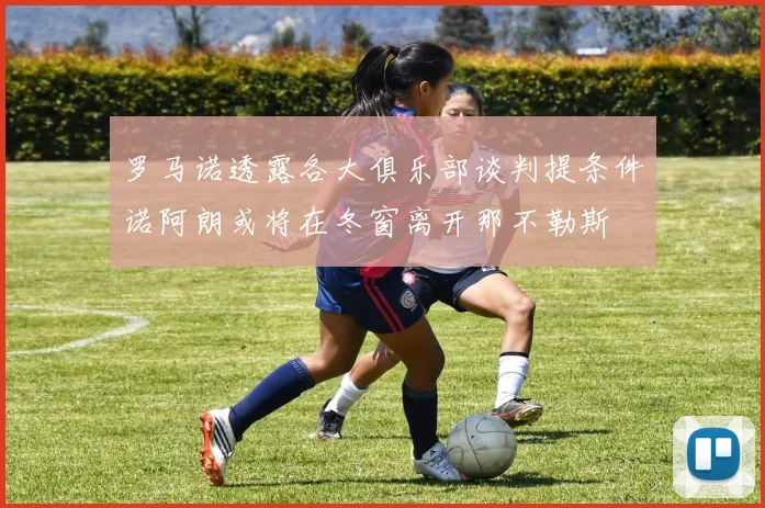 罗马诺透露各大俱乐部谈判提条件诺阿朗或将在冬窗离开那不勒斯