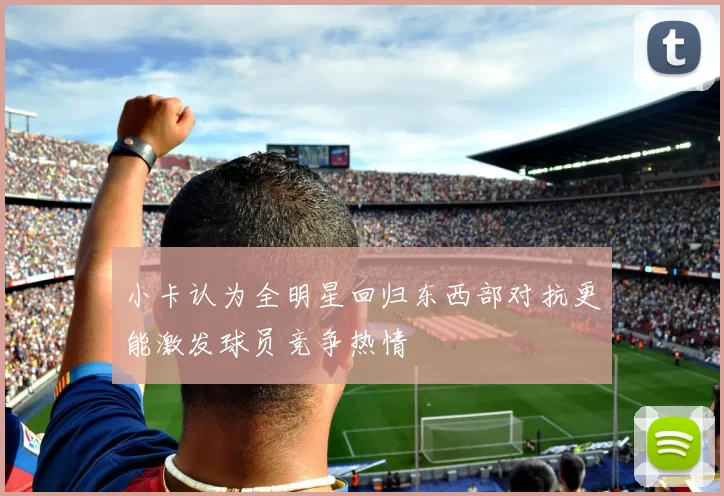 小卡认为全明星回归东西部对抗更能激发球员竞争热情
