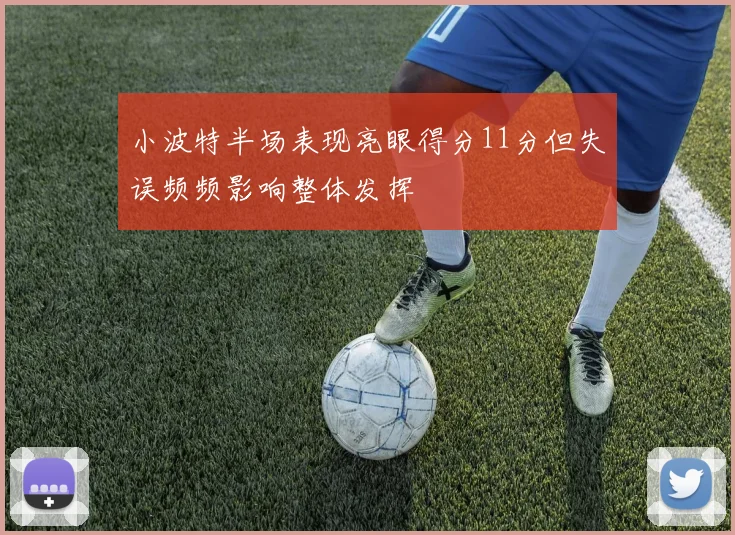 小波特半场表现亮眼得分11分但失误频频影响整体发挥