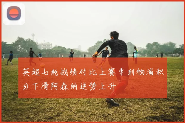 英超七轮战绩对比上赛季利物浦积分下滑阿森纳逆势上升