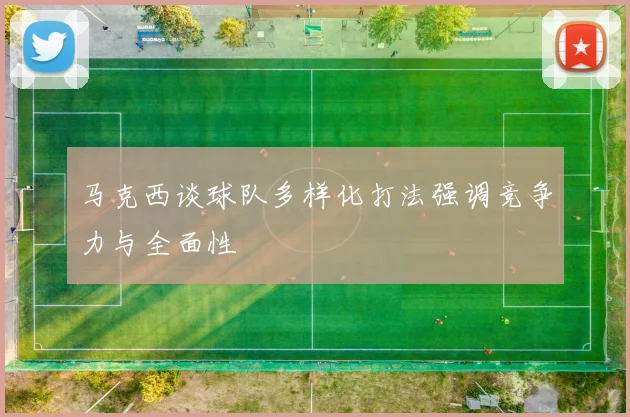 马克西谈球队多样化打法强调竞争力与全面性