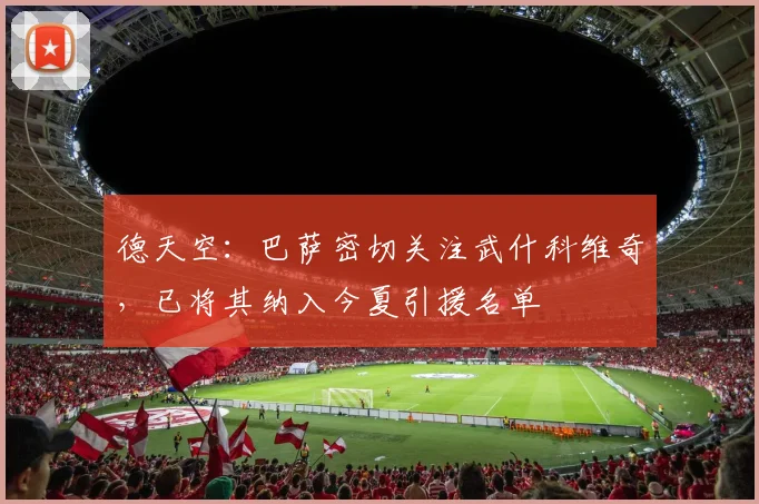 德天空：巴萨密切关注武什科维奇，已将其纳入今夏引援名单
