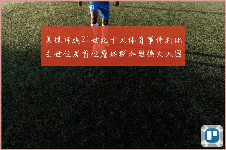 美媒评选21世纪十大体育事件科比去世位居首位詹姆斯加盟热火入围
