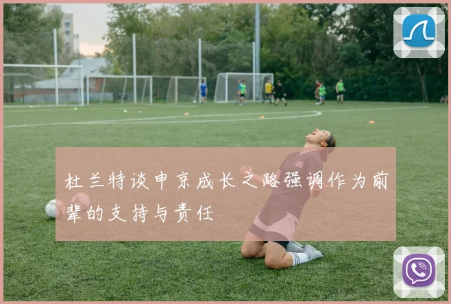 杜兰特谈申京成长之路强调作为前辈的支持与责任