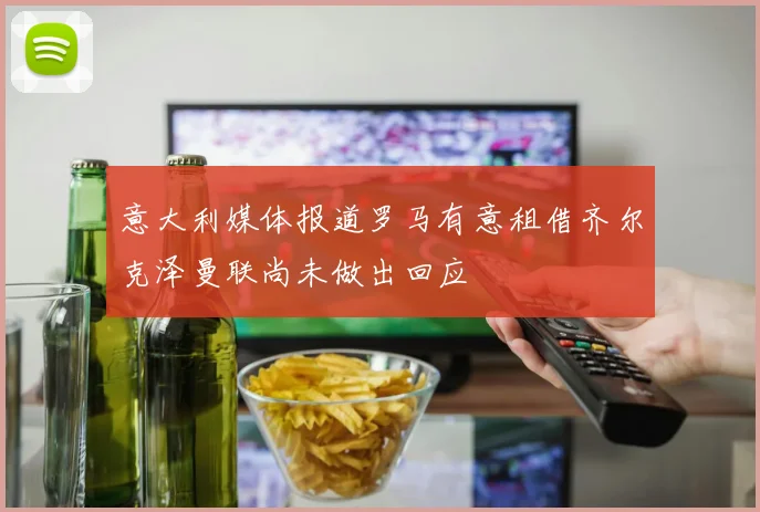 意大利媒体报道罗马有意租借齐尔克泽曼联尚未做出回应