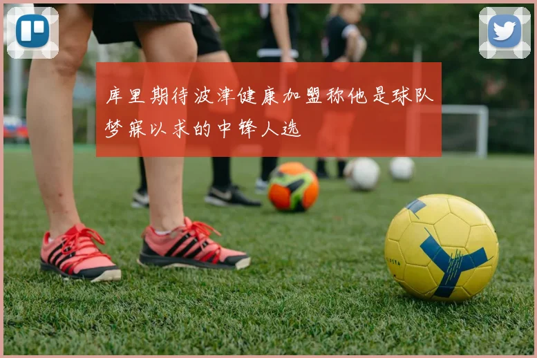 库里期待波津健康加盟称他是球队梦寐以求的中锋人选