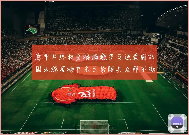 意甲年终积分榜揭晓罗马逆袭前四国米稳居榜首米兰紧随其后那不勒斯位列第三