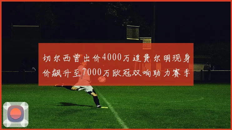 切尔西曾出价4000万追费尔明现身价飙升至7000万欧冠双响助力赛季双10