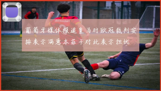 葡萄牙媒体报道皇马对欧冠裁判安排表示满意本菲卡对此表示担忧