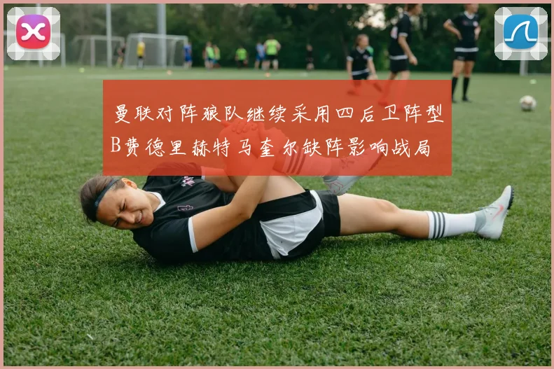 曼联对阵狼队继续采用四后卫阵型B费德里赫特马奎尔缺阵影响战局