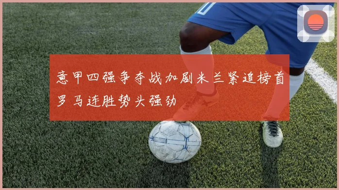 意甲四强争夺战加剧米兰紧追榜首罗马连胜势头强劲